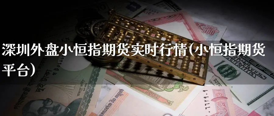 深圳外盘小恒指期货实时行情(小恒指期货平台)_https://www.hougads.com_恒指期货_第1张