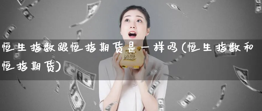 恒生指数跟恒指期货是一样吗(恒生指数和恒指期货)_恒指直播室_第1张_厚德恒指期货直播室 恒生指数跟恒指期货是一样吗(恒生指数和恒指期货)_https://www.hougads.com_恒指直播室_第1张