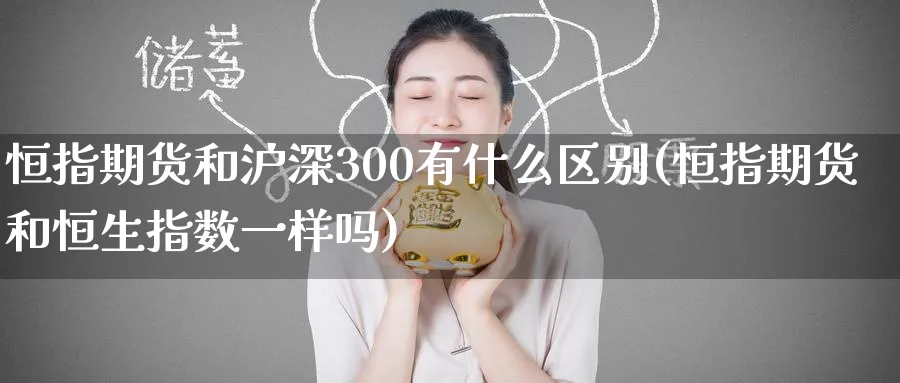 恒指期货和沪深300有什么区别(恒指期货和恒生指数一样吗)_https://www.hougads.com_恒指直播室_第1张