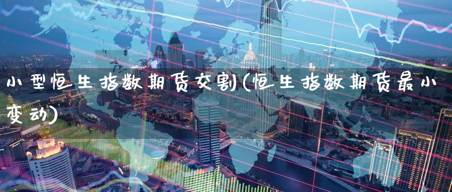 小型恒生指数期货交割(恒生指数期货最小变动)_https://www.hougads.com_恒指期货_第1张