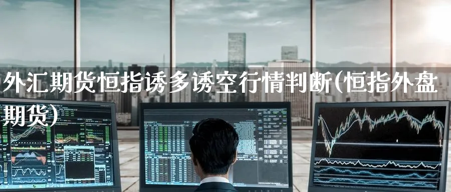 外汇期货恒指诱多诱空行情判断(恒指外盘期货)_https://www.hougads.com_恒指直播室_第1张