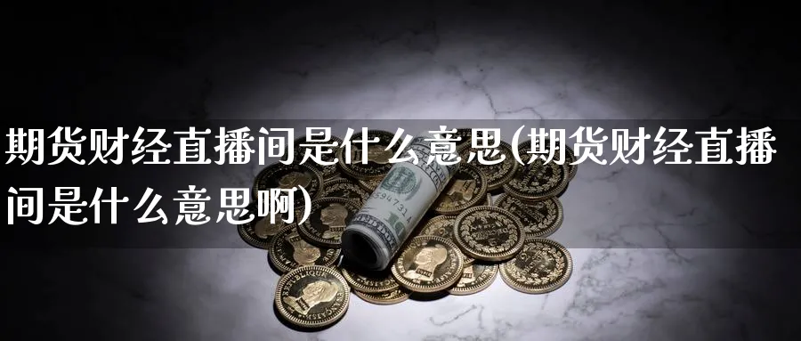 期货财经直播间是什么意思(期货财经直播间是什么意思啊)_https://www.hougads.com_恒指直播室_第1张
