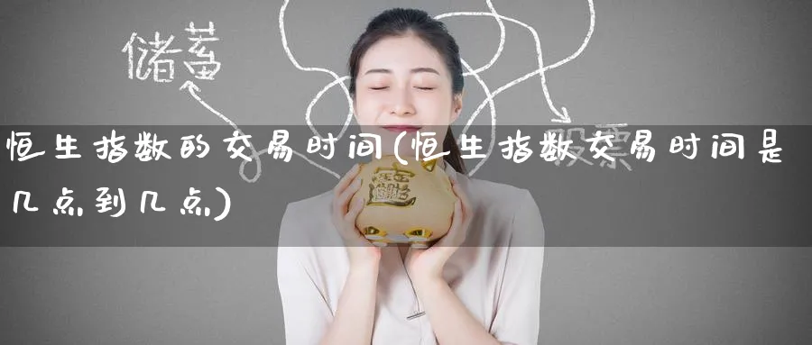 恒生指数的交易时间(恒生指数交易时间是几点到几点)_https://www.hougads.com_恒指直播室_第1张