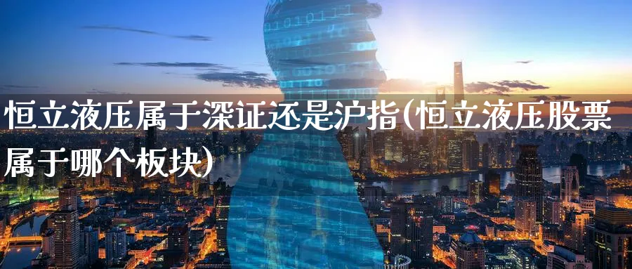 恒立液压属于深证还是沪指(恒立液压股票属于哪个板块)_https://www.hougads.com_恒指期货_第1张