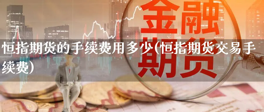 恒指期货的手续费用多少(恒指期货交易手续费)_https://www.hougads.com_恒指期货_第1张
