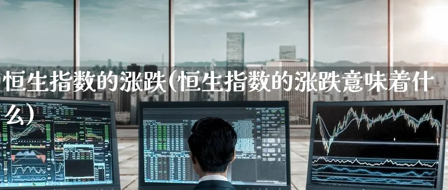 恒生指数的涨跌(恒生指数的涨跌意味着什么)_https://www.hougads.com_恒指学院_第1张