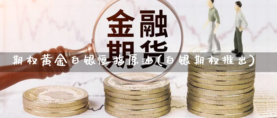 期权黄金白银恒指原油(白银期权推出)_https://www.hougads.com_恒指期货_第1张