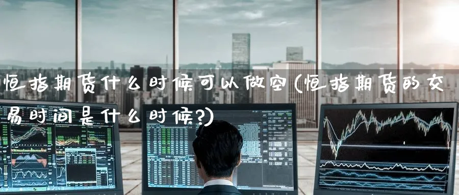 恒指期货什么时候可以做空(恒指期货的交易时间是什么时候?)_恒指直播室_第1张_厚德恒指期货直播室 恒指期货什么时候可以做空(恒指期货的交易时间是什么时候?)_https://www.hougads.com_恒指直播室_第1张