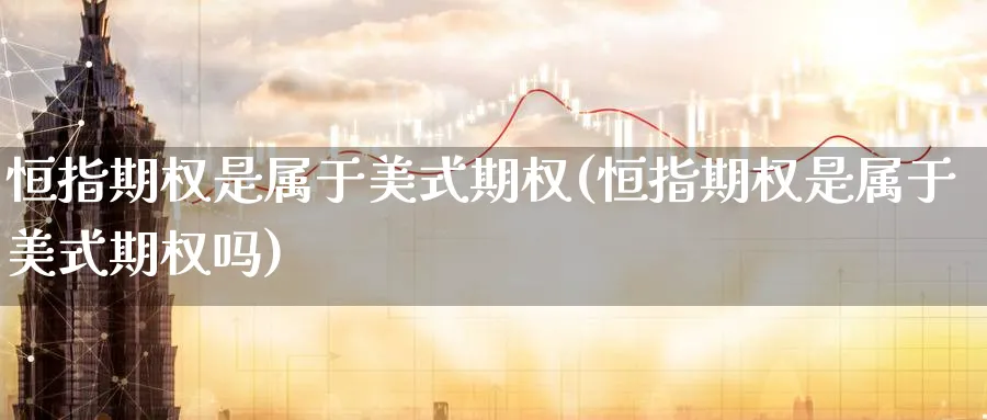 恒指期权是属于美式期权(恒指期权是属于美式期权吗)_https://www.hougads.com_恒指期货_第1张
