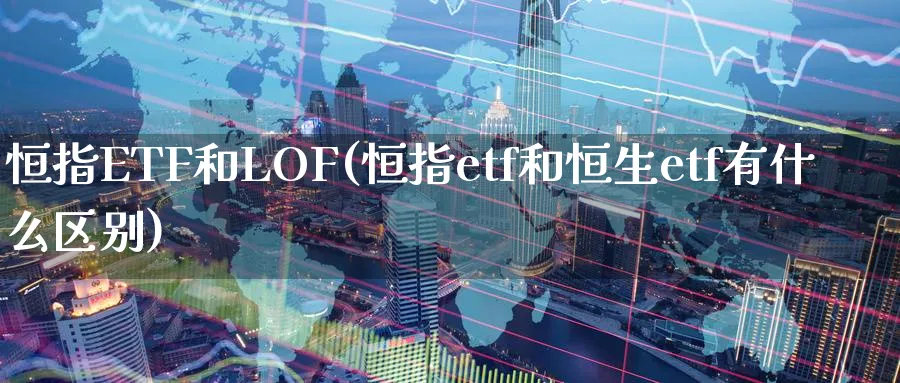 恒指ETF和LOF(恒指etf和恒生etf有什么区别)_https://www.hougads.com_恒指期货_第1张