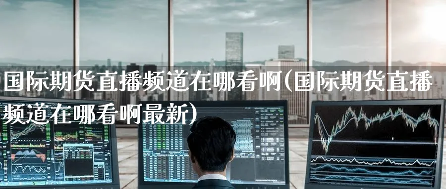 国际期货直播频道在哪看啊(国际期货直播频道在哪看啊最新)
