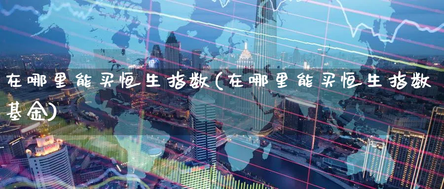 在哪里能买恒生指数(在哪里能买恒生指数基金)_https://www.hougads.com_恒指期货_第1张