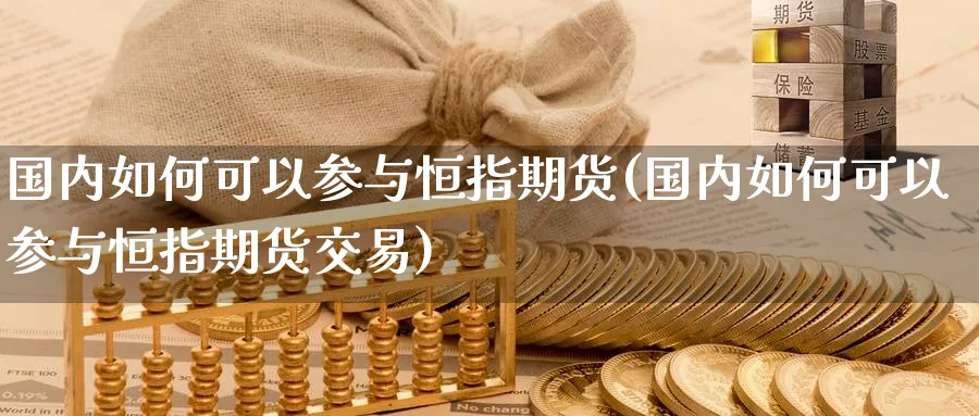 国内如何可以参与恒指期货(国内如何可以参与恒指期货交易)_https://www.hougads.com_恒指直播室_第1张