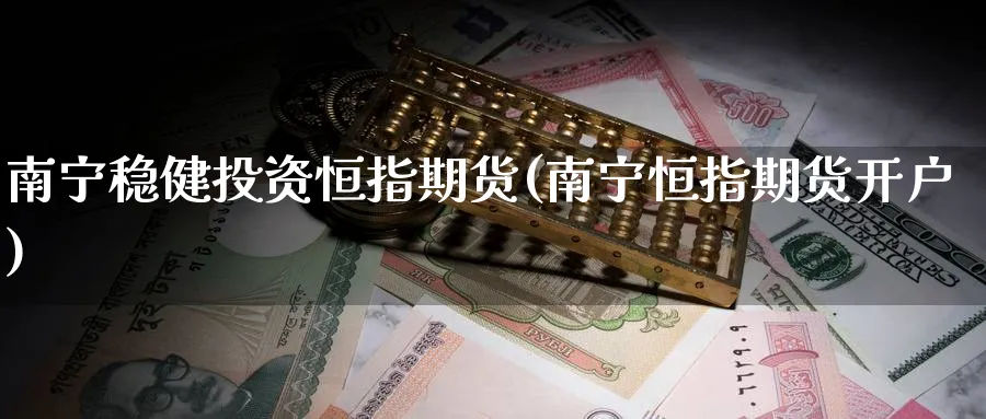 南宁稳健投资恒指期货(南宁恒指期货开户)_https://www.hougads.com_恒指学院_第1张