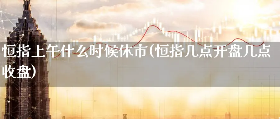 恒指上午什么时候休市(恒指几点开盘几点收盘)_https://www.hougads.com_恒指学院_第1张