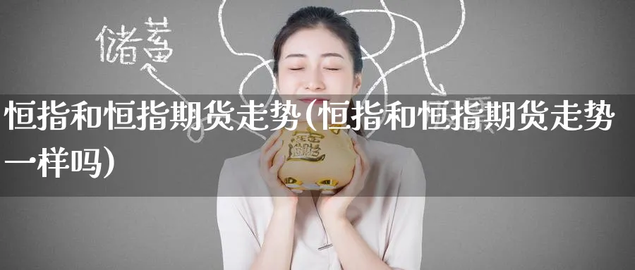 恒指和恒指期货走势(恒指和恒指期货走势一样吗)_https://www.hougads.com_恒指直播室_第1张