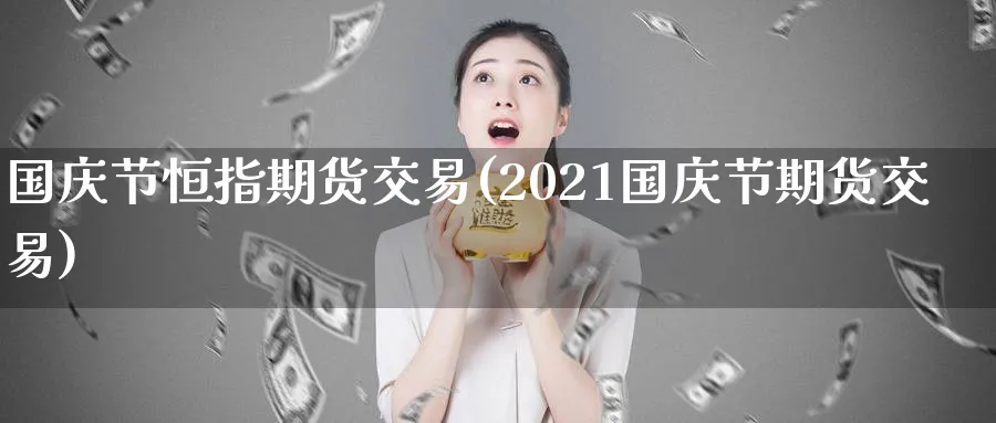 国庆节恒指期货交易(2021国庆节期货交易)_https://www.hougads.com_恒指直播室_第1张