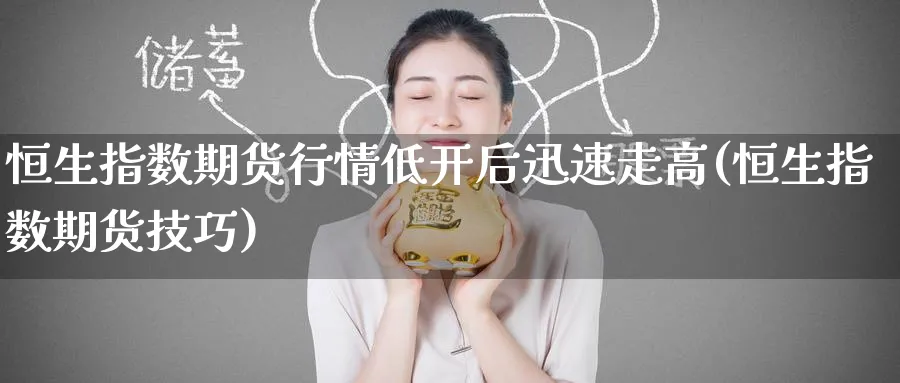 恒生指数期货行情低开后迅速走高(恒生指数期货技巧)_https://www.hougads.com_恒指期货_第1张