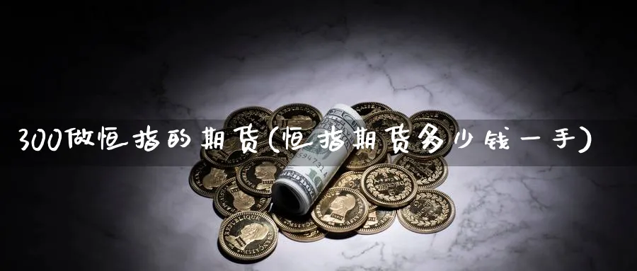 300做恒指的期货(恒指期货多少钱一手)_https://www.hougads.com_恒指直播室_第1张