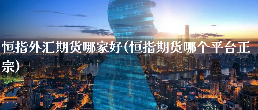 恒指外汇期货哪家好(恒指期货哪个平台正宗)_https://www.hougads.com_恒指学院_第1张