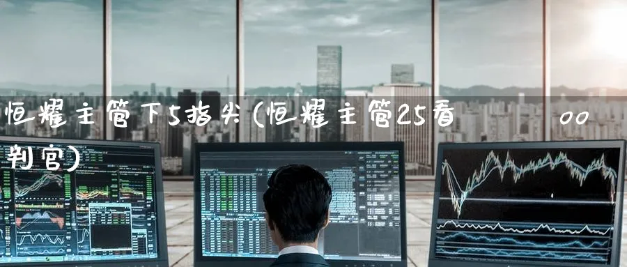 恒耀主管下5指尖(恒耀主管25看зззoo判官)_https://www.hougads.com_恒指学院_第1张