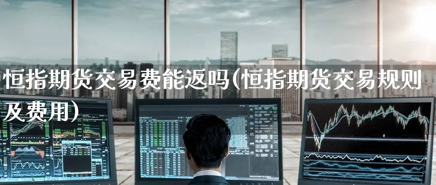恒指期货交易费能返吗(恒指期货交易规则及费用)_https://www.hougads.com_恒指直播室_第1张