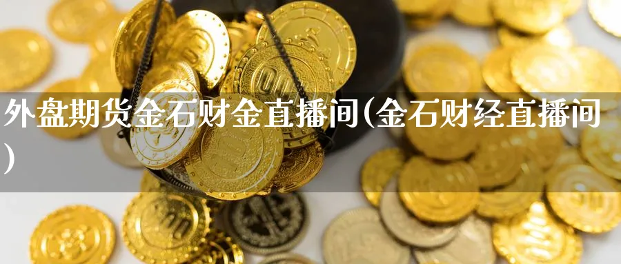 外盘期货金石财金直播间(金石财经直播间)