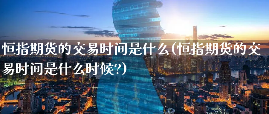 恒指期货的交易时间是什么(恒指期货的交易时间是什么时候?)_https://www.hougads.com_恒指直播室_第1张