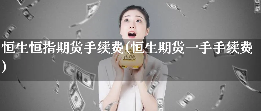 恒生恒指期货手续费(恒生期货一手手续费)_https://www.hougads.com_恒指学院_第1张