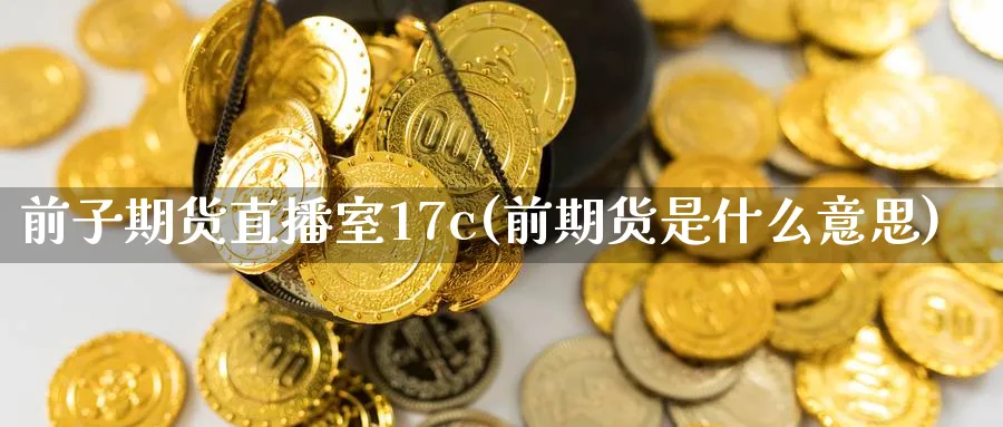 前子期货直播室17c(前期货是什么意思)_恒指学院_第1张_厚德恒指期货直播室 前子期货直播室17c(前期货是什么意思)_https://www.hougads.com_恒指学院_第1张