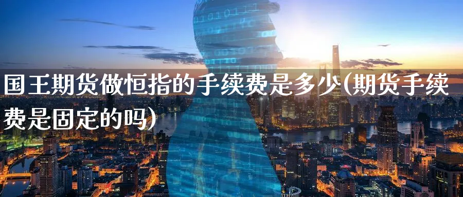 国王期货做恒指的手续费是多少(期货手续费是固定的吗)_恒指学院_第1张_厚德恒指期货直播室 国王期货做恒指的手续费是多少(期货手续费是固定的吗)_https://www.hougads.com_恒指学院_第1张