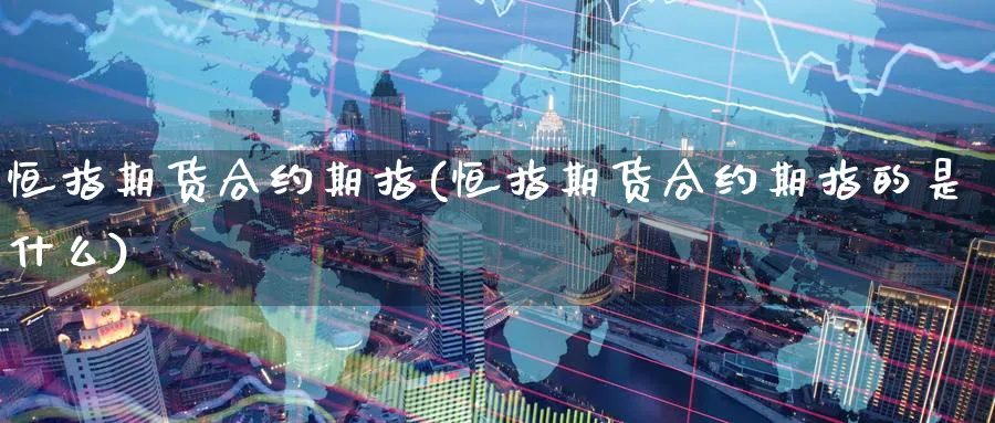 恒指期货合约期指(恒指期货合约期指的是什么)_https://www.hougads.com_恒指直播室_第1张