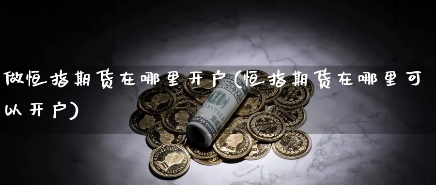 做恒指期货在哪里开户(恒指期货在哪里可以开户)_https://www.hougads.com_恒指期货_第1张