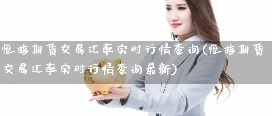 恒指期货交易汇率实时行情查询(恒指期货交易汇率实时行情查询最新)_https://www.hougads.com_恒指学院_第1张