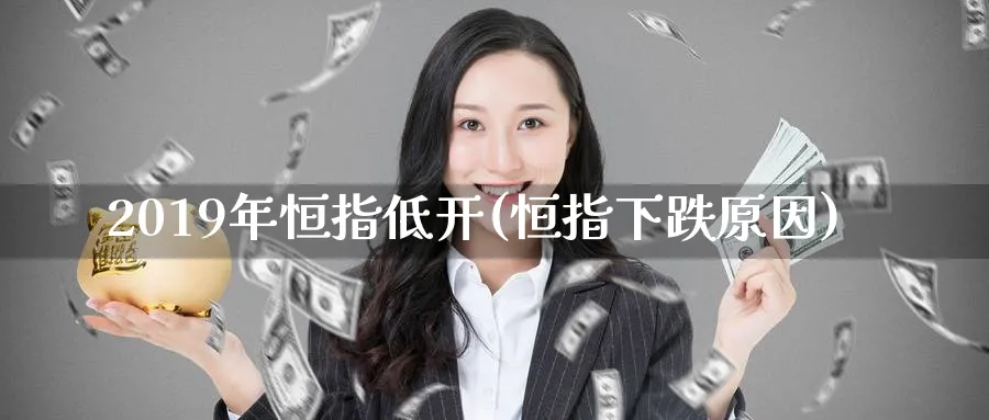 2019年恒指低开(恒指下跌原因)_https://www.hougads.com_恒指直播室_第1张