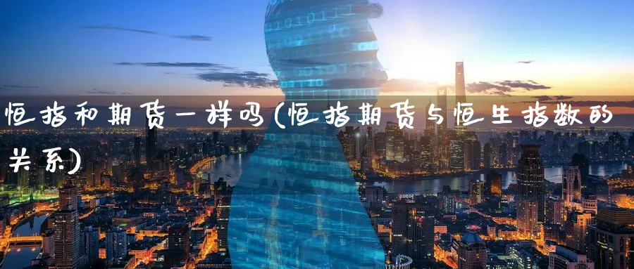 恒指和期货一样吗(恒指期货与恒生指数的关系)_https://www.hougads.com_恒指直播室_第1张