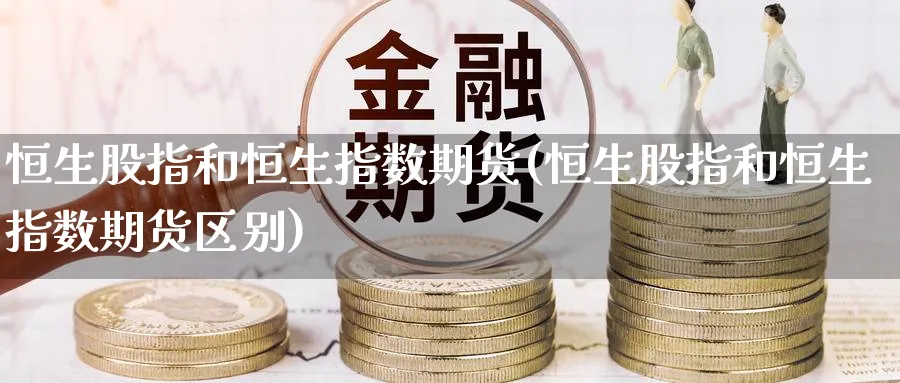 恒生股指和恒生指数期货(恒生股指和恒生指数期货区别)_恒指学院_第1张_厚德恒指期货直播室 恒生股指和恒生指数期货(恒生股指和恒生指数期货区别)_https://www.hougads.com_恒指学院_第1张