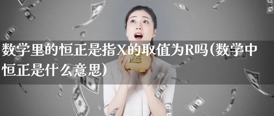 数学里的恒正是指X的取值为R吗(数学中恒正是什么意思)_https://www.hougads.com_恒指期货_第1张
