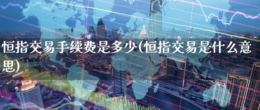 恒指交易手续费是多少(恒指交易是什么意思)_https://www.hougads.com_恒指直播室_第1张
