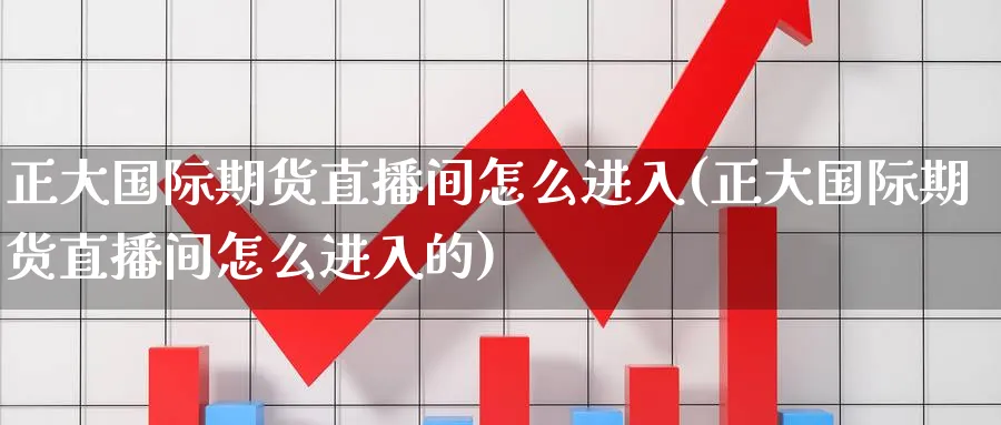 正大国际期货直播间怎么进入(正大国际期货直播间怎么进入的)_https://www.hougads.com_恒指学院_第1张