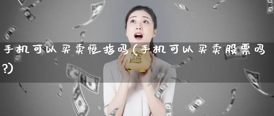 手机可以买卖恒指吗(手机可以买卖股票吗?)_https://www.hougads.com_恒指直播室_第1张