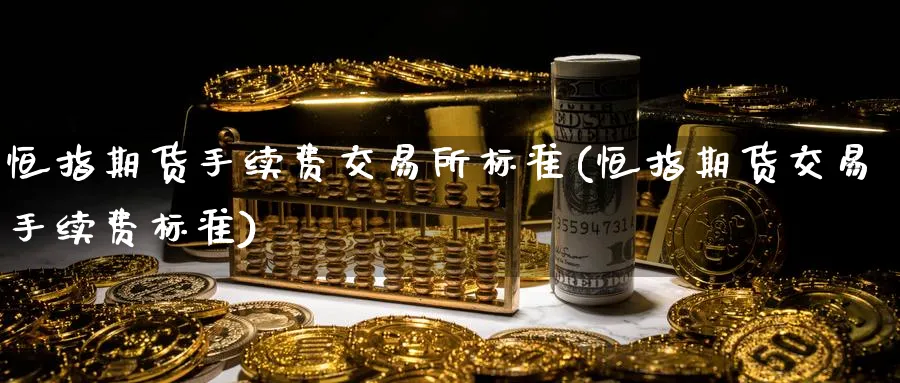 恒指期货手续费交易所标准(恒指期货交易手续费标准)_恒指直播室_第1张_厚德恒指期货直播室 恒指期货手续费交易所标准(恒指期货交易手续费标准)_https://www.hougads.com_恒指直播室_第1张