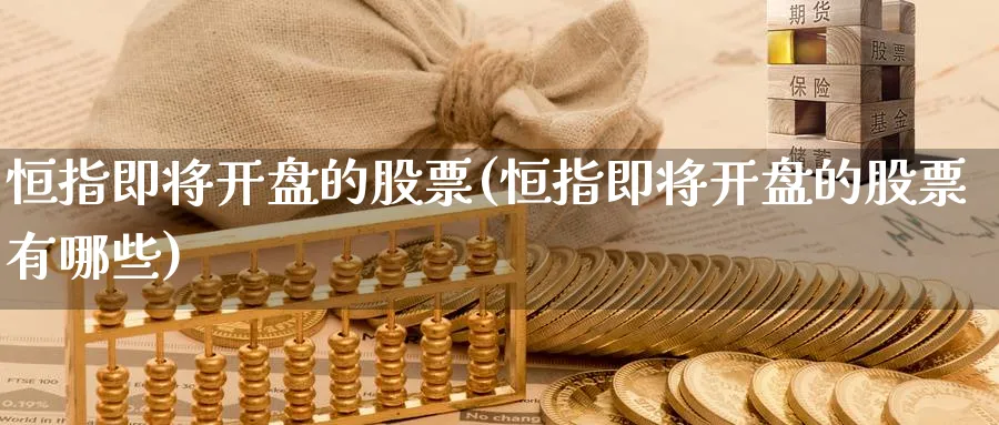 恒指即将开盘的股票(恒指即将开盘的股票有哪些)_https://www.hougads.com_恒指直播室_第1张