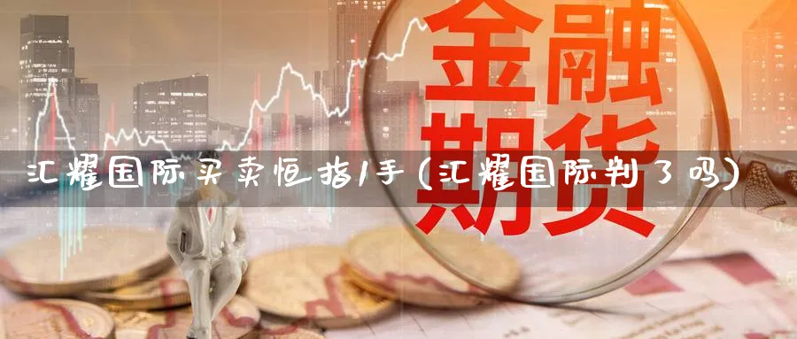 汇耀国际买卖恒指1手(汇耀国际判了吗)_https://www.hougads.com_恒指期货_第1张