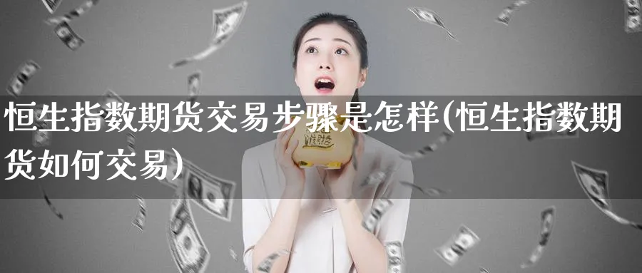 恒生指数期货交易步骤是怎样(恒生指数期货如何交易)_https://www.hougads.com_恒指学院_第1张