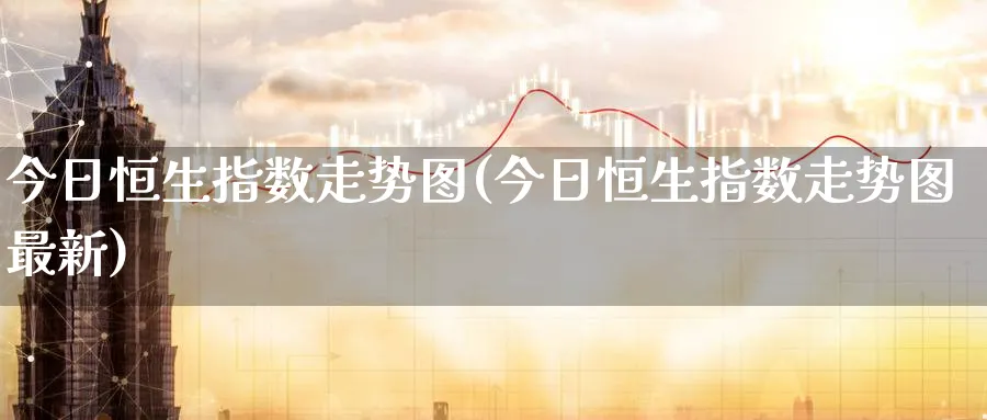 今日恒生指数走势图(今日恒生指数走势图最新)_恒指期货_第1张_厚德恒指期货直播室 今日恒生指数走势图(今日恒生指数走势图最新)_https://www.hougads.com_恒指期货_第1张