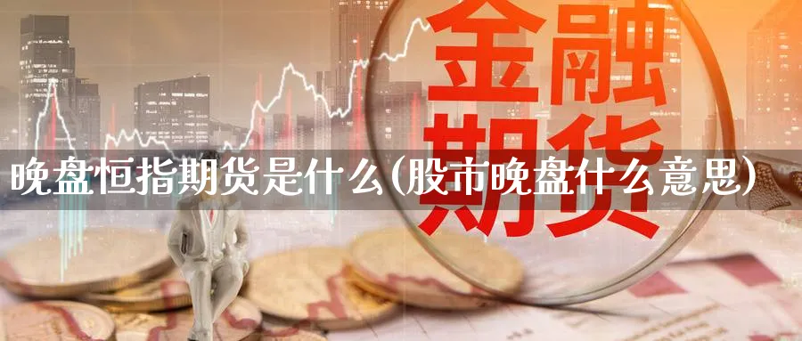 晚盘恒指期货是什么(股市晚盘什么意思)_https://www.hougads.com_恒指直播室_第1张