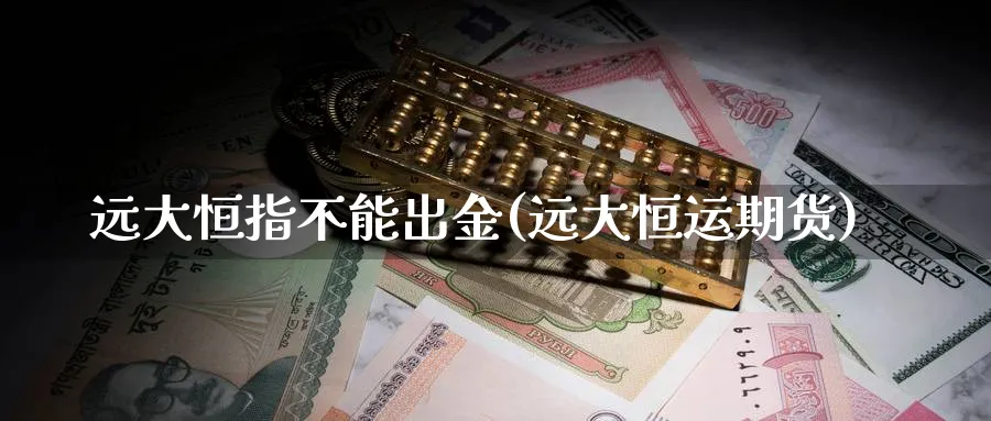 远大恒指不能出金(远大恒运期货)_https://www.hougads.com_恒指学院_第1张
