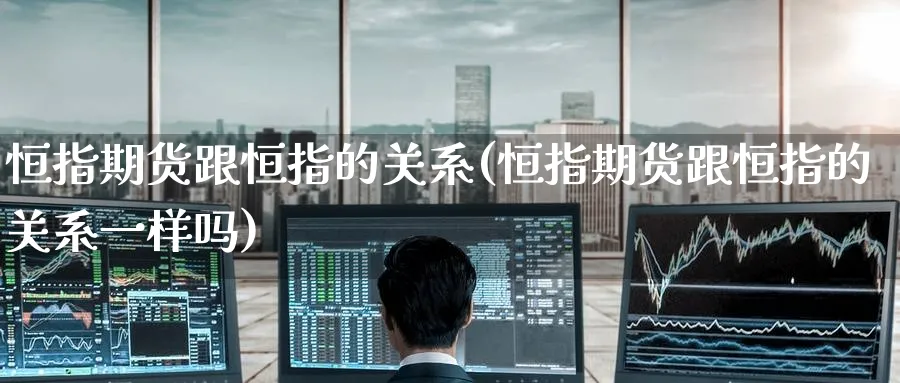 恒指期货跟恒指的关系(恒指期货跟恒指的关系一样吗)_https://www.hougads.com_恒指直播室_第1张