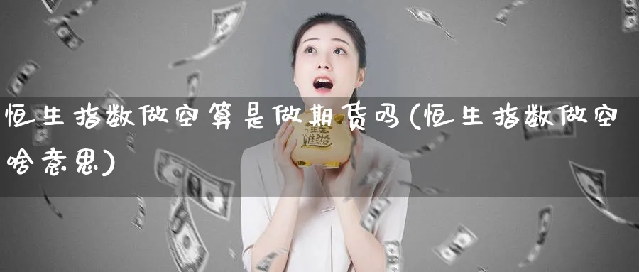 恒生指数做空算是做期货吗(恒生指数做空啥意思)_https://www.hougads.com_恒指直播室_第1张